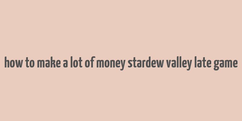 how to make a lot of money stardew valley late game