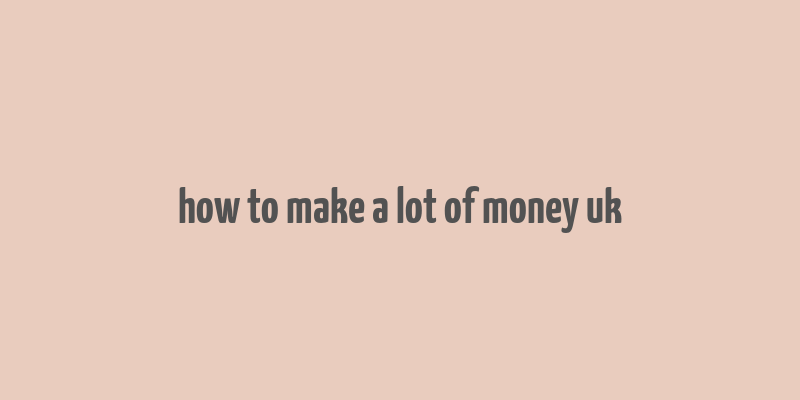 how to make a lot of money uk