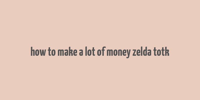 how to make a lot of money zelda totk