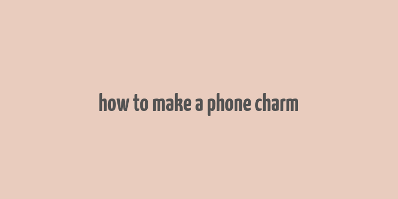 how to make a phone charm