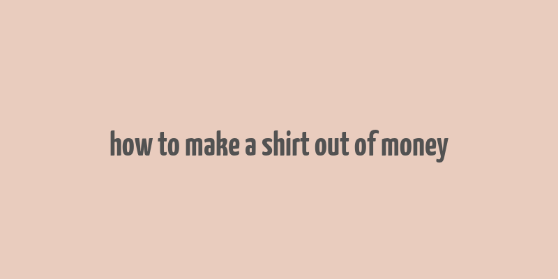 how to make a shirt out of money