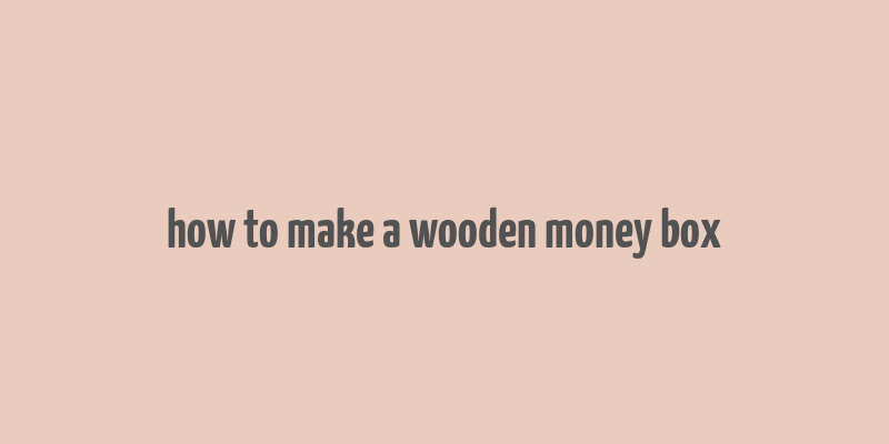 how to make a wooden money box