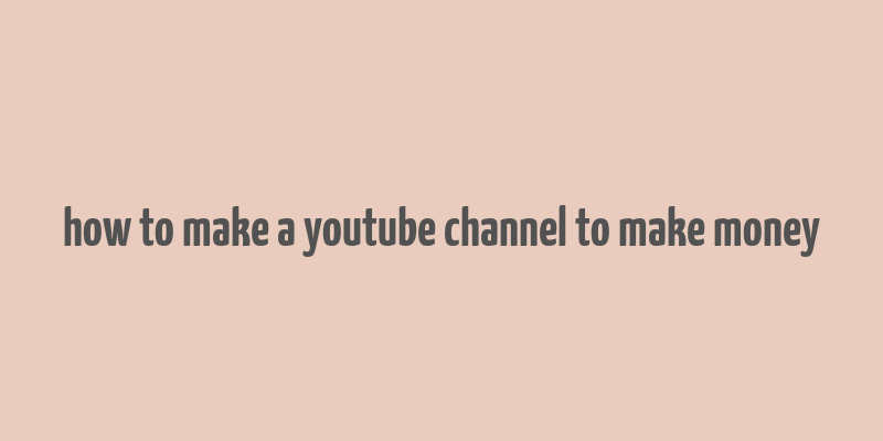 how to make a youtube channel to make money