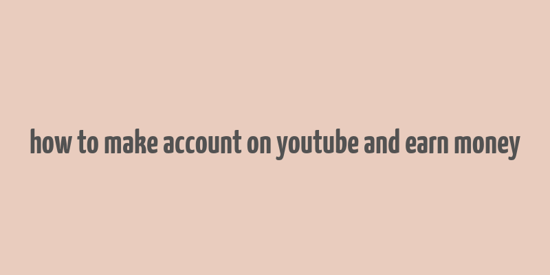 how to make account on youtube and earn money