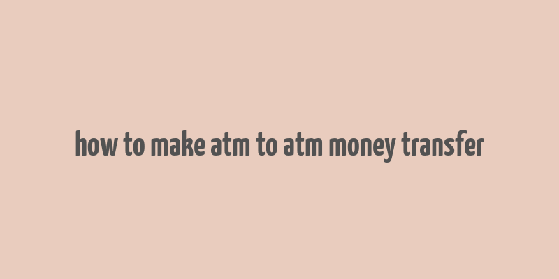 how to make atm to atm money transfer