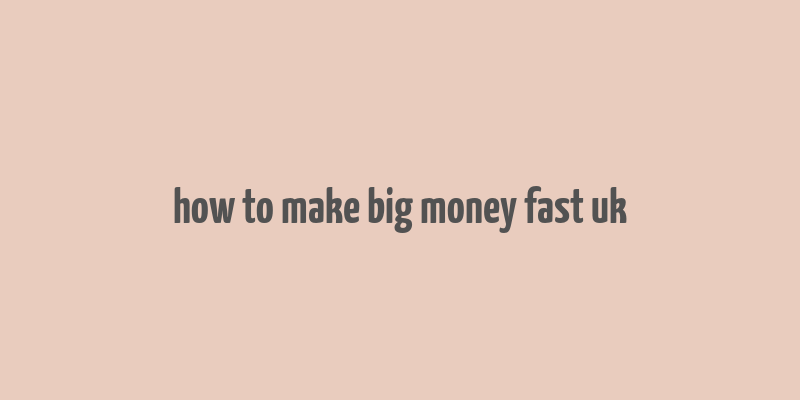 how to make big money fast uk