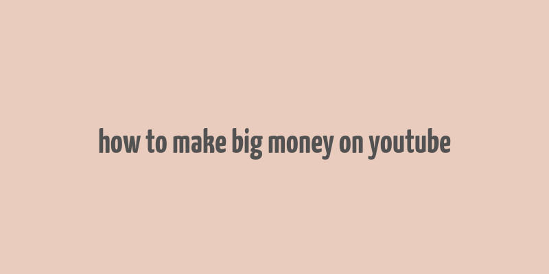 how to make big money on youtube