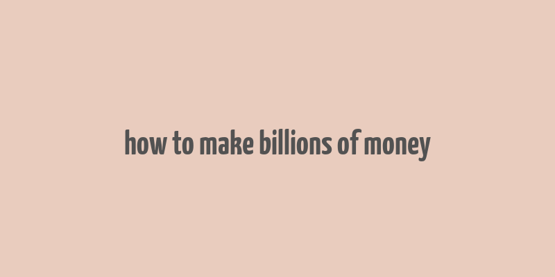 how to make billions of money