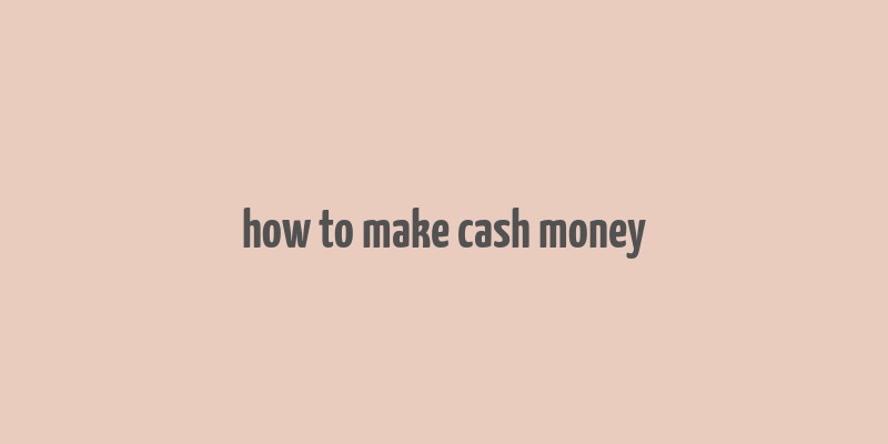 how to make cash money