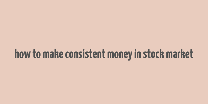 how to make consistent money in stock market