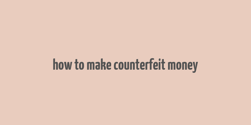 how to make counterfeit money