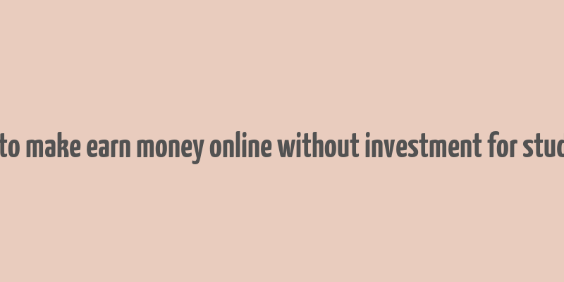 how to make earn money online without investment for students