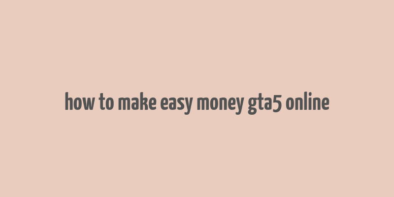 how to make easy money gta5 online