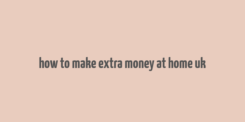 how to make extra money at home uk