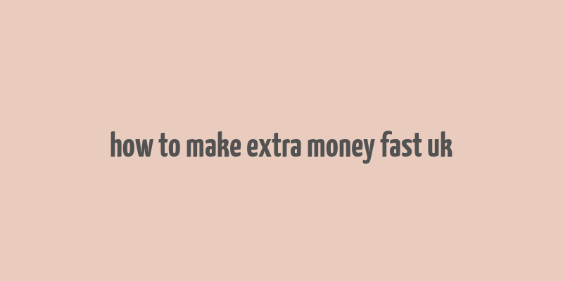 how to make extra money fast uk