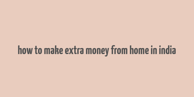 how to make extra money from home in india