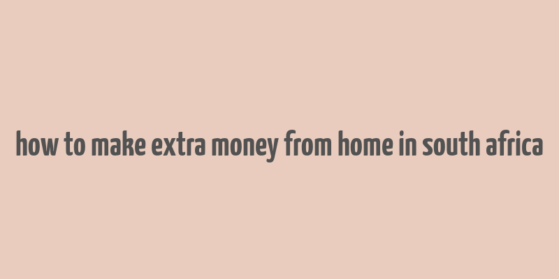 how to make extra money from home in south africa