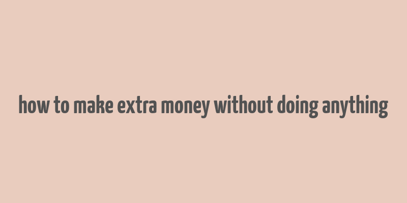 how to make extra money without doing anything