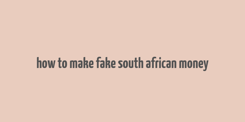 how to make fake south african money