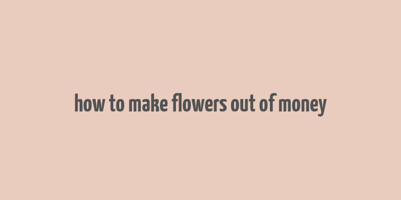 how to make flowers out of money