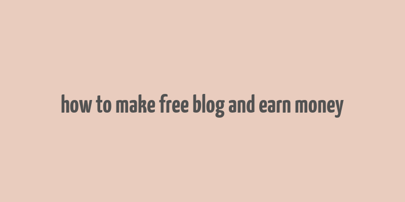 how to make free blog and earn money