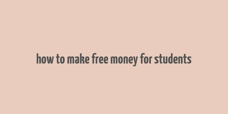 how to make free money for students