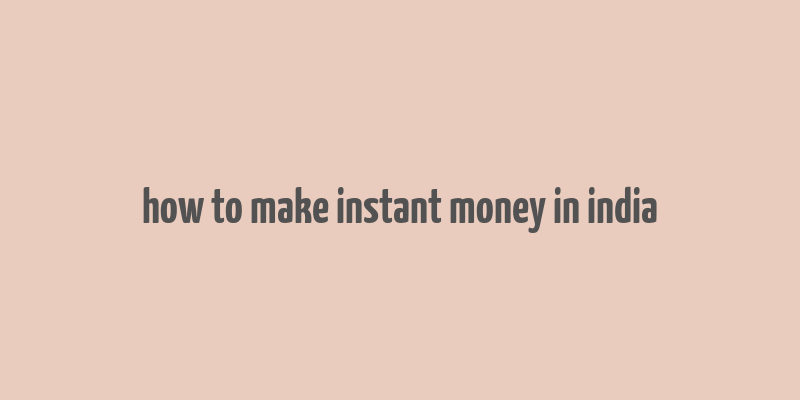 how to make instant money in india