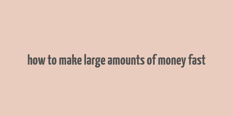 how to make large amounts of money fast