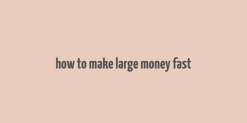 how to make large money fast