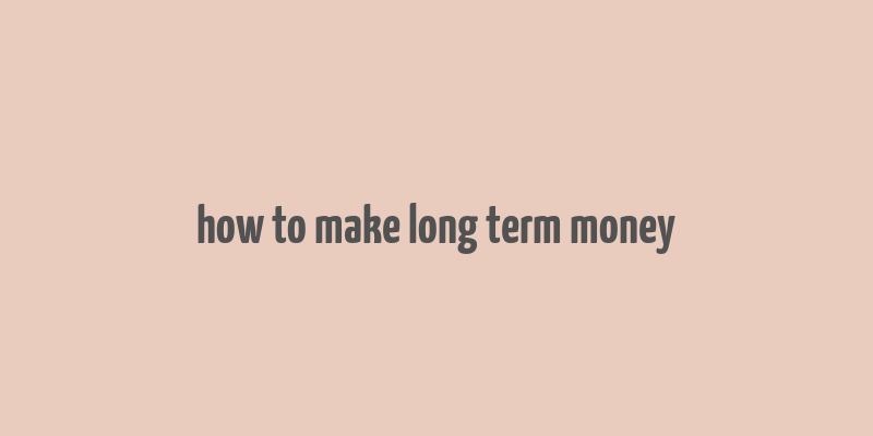 how to make long term money