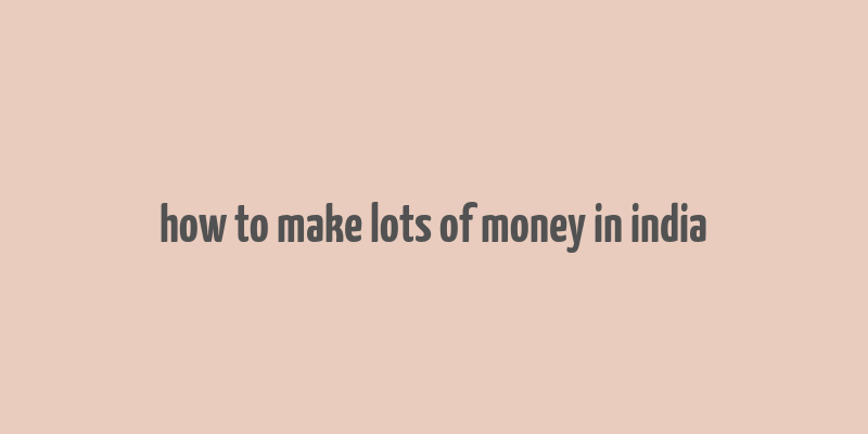 how to make lots of money in india