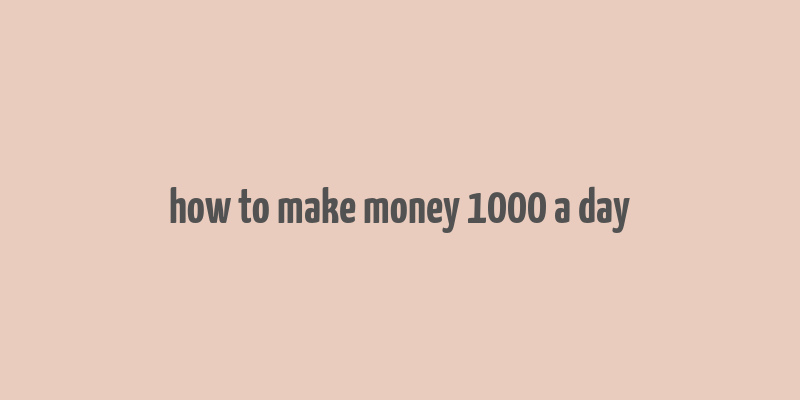 how to make money 1000 a day