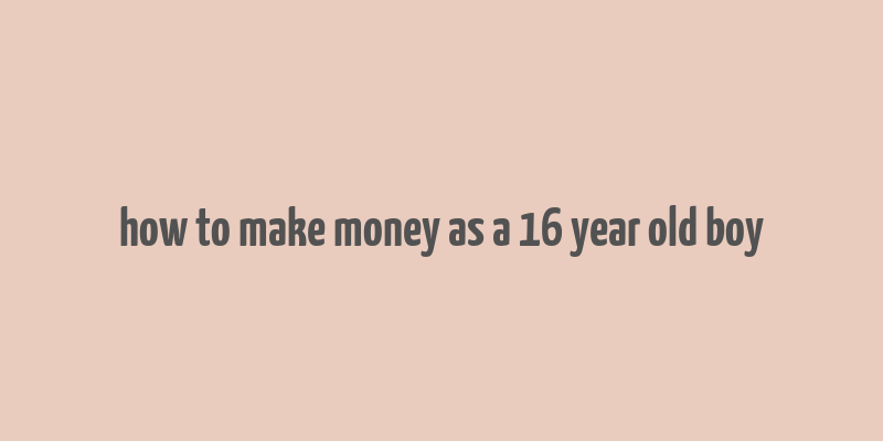 how to make money as a 16 year old boy