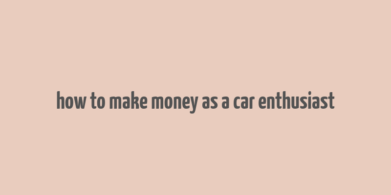 how to make money as a car enthusiast