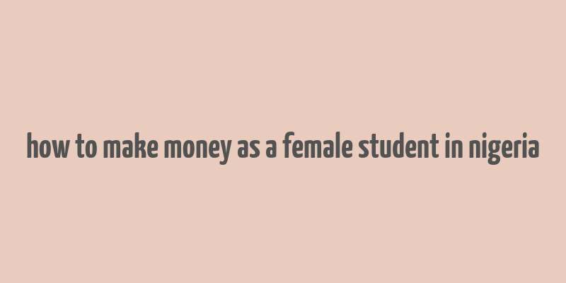 how to make money as a female student in nigeria