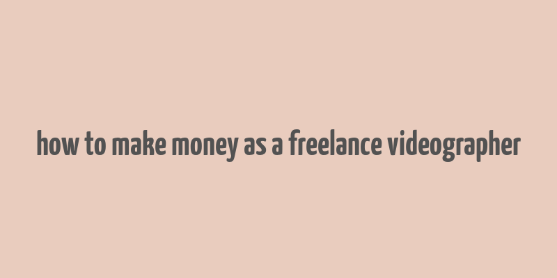 how to make money as a freelance videographer