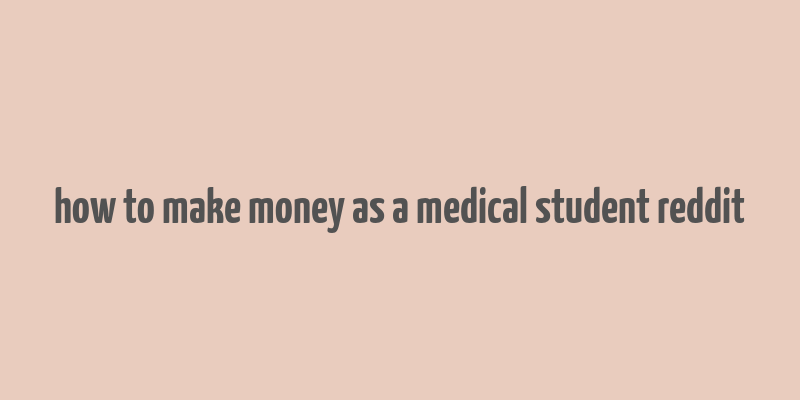 how to make money as a medical student reddit