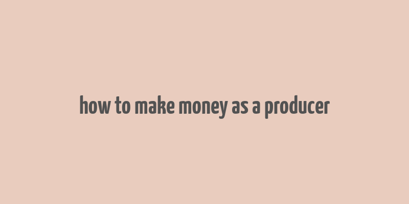 how to make money as a producer