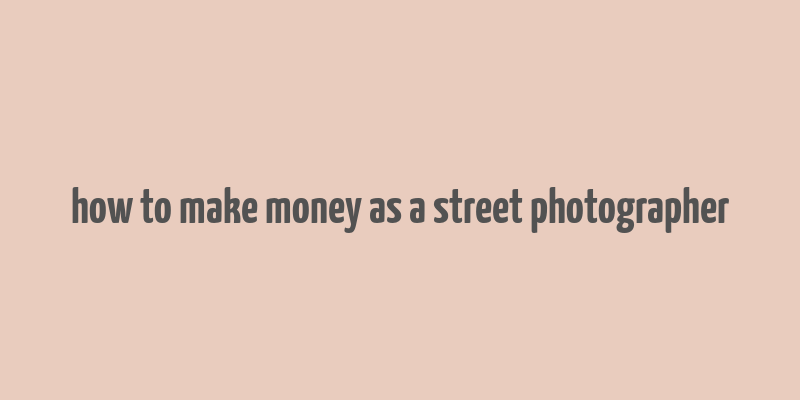 how to make money as a street photographer