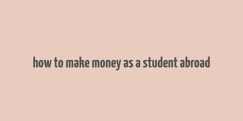 how to make money as a student abroad