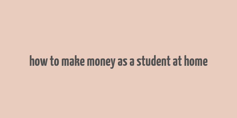 how to make money as a student at home