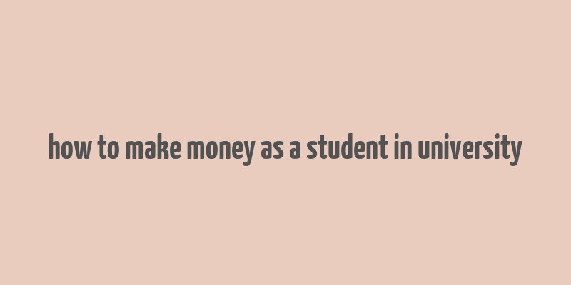 how to make money as a student in university