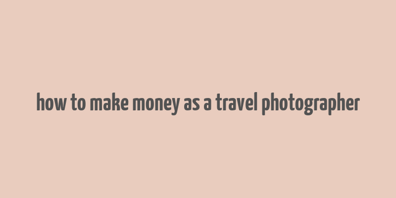 how to make money as a travel photographer