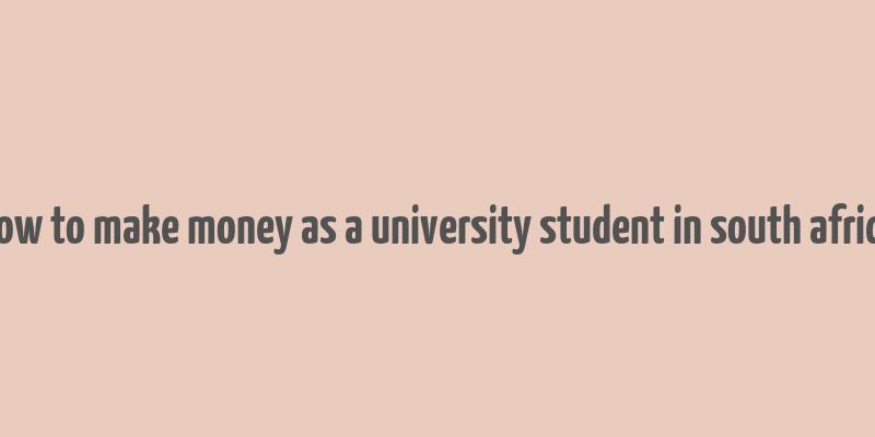 how to make money as a university student in south africa