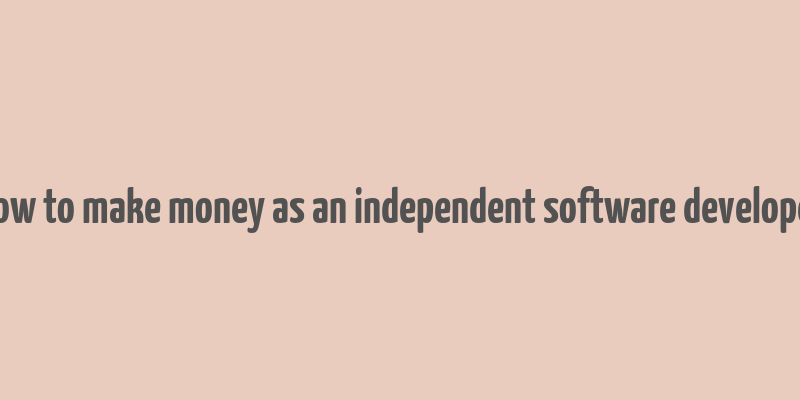 how to make money as an independent software developer