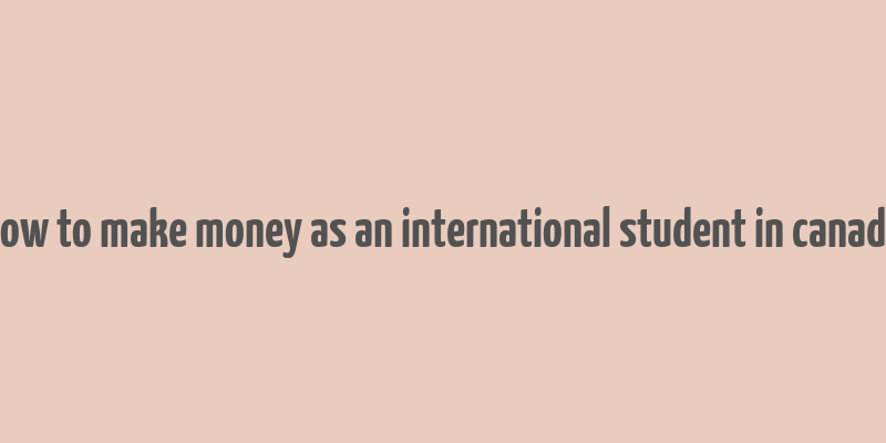 how to make money as an international student in canada