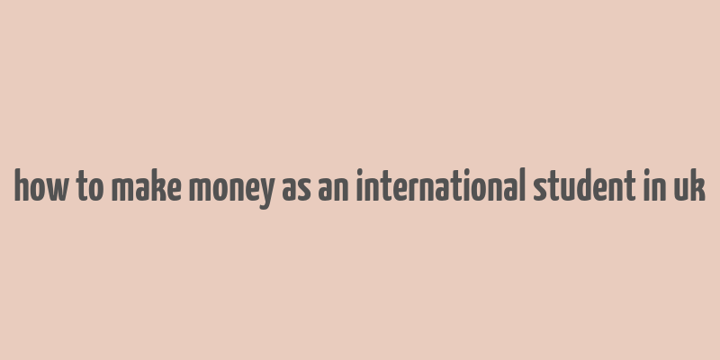 how to make money as an international student in uk