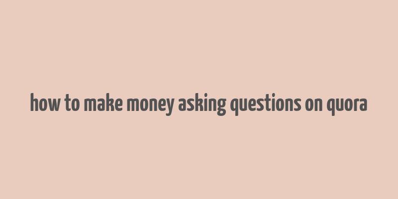 how to make money asking questions on quora