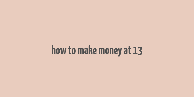 how to make money at 13