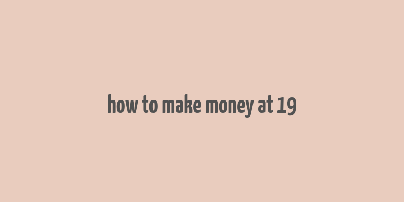 how to make money at 19